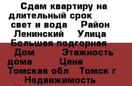 Сдам квартиру на длительный срок 14000   свет и вода  › Район ­ Ленинский  › Улица ­ Большая подгорная  › Дом ­ 57 › Этажность дома ­ 11 › Цена ­ 14 000 - Томская обл., Томск г. Недвижимость » Квартиры аренда   . Томская обл.,Томск г.